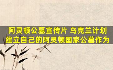 阿灵顿公墓宣传片 乌克兰计划建立自己的阿灵顿国家公墓作为